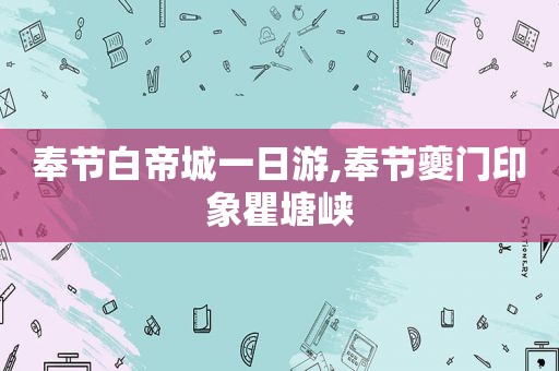 奉节白帝城一日游,奉节夔门印象瞿塘峡