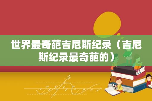 世界最奇葩吉尼斯纪录（吉尼斯纪录最奇葩的）