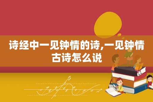 诗经中一见钟情的诗,一见钟情古诗怎么说