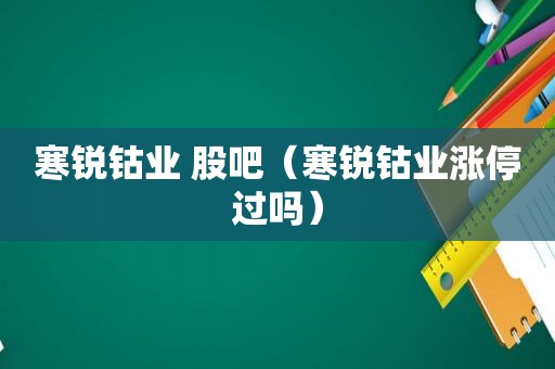 寒锐钴业 股吧（寒锐钴业涨停过吗）