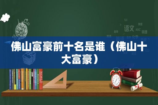 佛山富豪前十名是谁（佛山十大富豪）  第1张