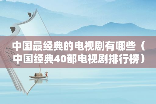 中国最经典的电视剧有哪些（中国经典40部电视剧排行榜）