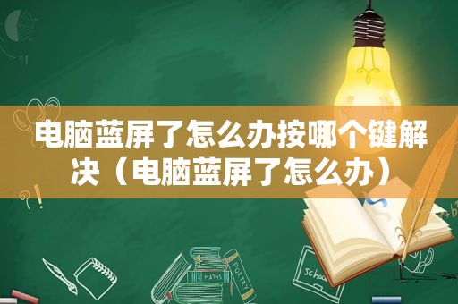 电脑蓝屏了怎么办按哪个键解决（电脑蓝屏了怎么办）