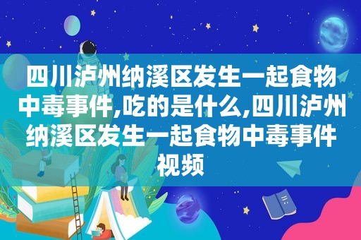 四川泸州纳溪区发生一起食物中毒事件,吃的是什么,四川泸州纳溪区发生一起食物中毒事件视频