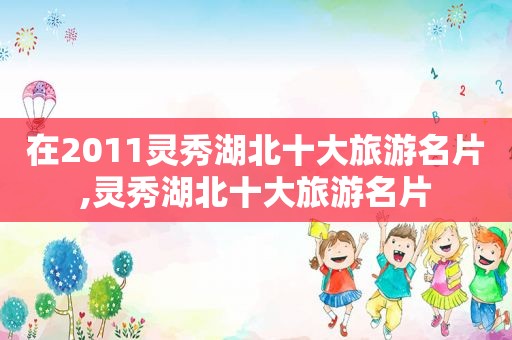在2011灵秀湖北十大旅游名片,灵秀湖北十大旅游名片