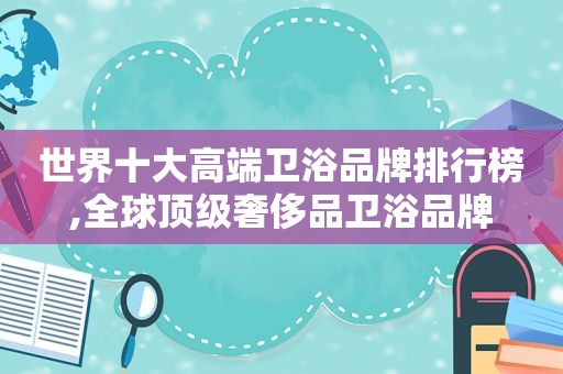 世界十大高端卫浴品牌排行榜,全球顶级奢侈品卫浴品牌