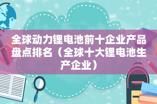 全球动力锂电池前十企业产品盘点排名（全球十大锂电池生产企业）
