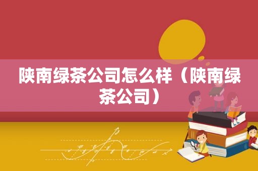 陕南绿茶公司怎么样（陕南绿茶公司）