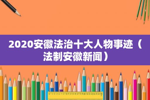 2020安徽法治十大人物事迹（法制安徽新闻）