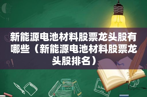 新能源电池材料股票龙头股有哪些（新能源电池材料股票龙头股排名）