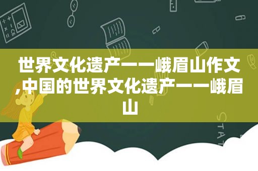 世界文化遗产一一峨眉山作文,中国的世界文化遗产一一峨眉山