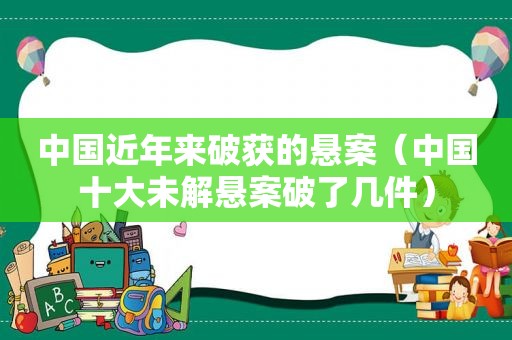 中国近年来破获的悬案（中国十大未解悬案破了几件）