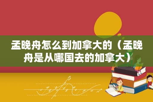 孟晚舟怎么到加拿大的（孟晚舟是从哪国去的加拿大）