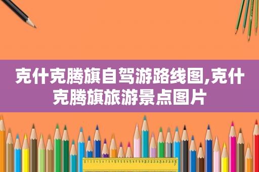 克什克腾旗自驾游路线图,克什克腾旗旅游景点图片