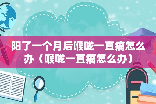 阳了一个月后喉咙一直痛怎么办（喉咙一直痛怎么办）
