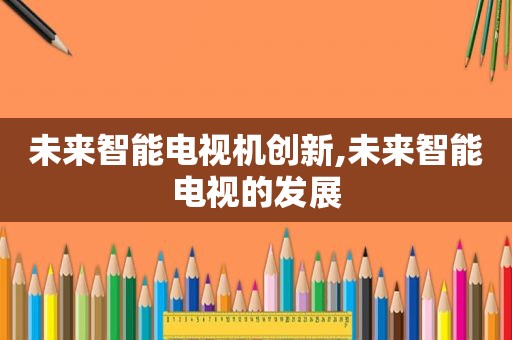 未来智能电视机创新,未来智能电视的发展