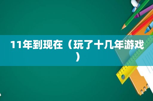 11年到现在（玩了十几年游戏）
