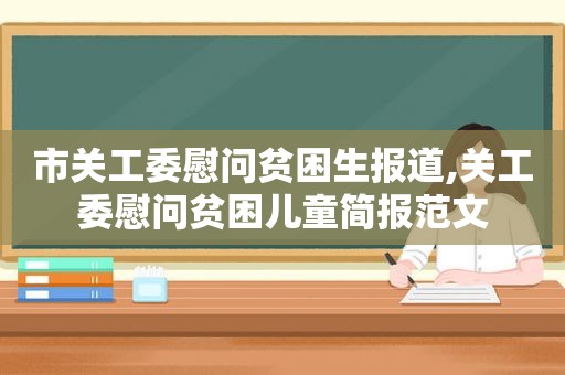 市关工委慰问贫困生报道,关工委慰问贫困儿童简报范文