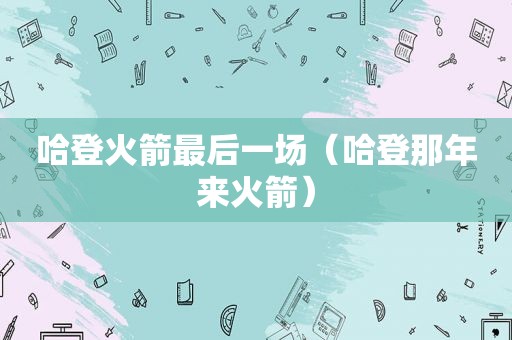 哈登火箭最后一场（哈登那年来火箭）