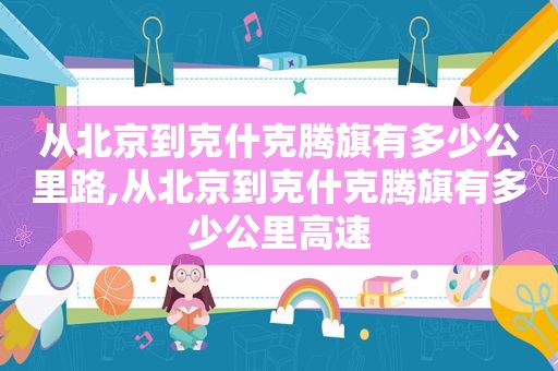 从北京到克什克腾旗有多少公里路,从北京到克什克腾旗有多少公里高速