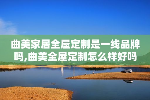 曲美家居全屋定制是一线品牌吗,曲美全屋定制怎么样好吗