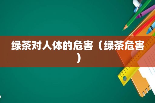 绿茶对人体的危害（绿茶危害）
