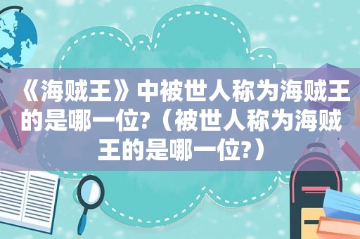 《海贼王》中被世人称为海贼王的是哪一位?（被世人称为海贼王的是哪一位?）