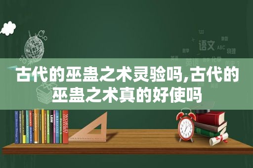 古代的巫蛊之术灵验吗,古代的巫蛊之术真的好使吗