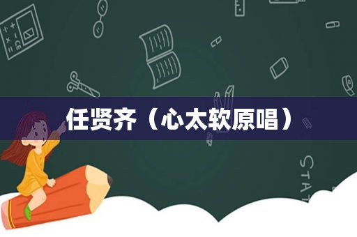 任贤齐（心太软原唱）