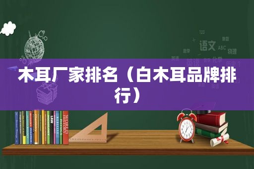 木耳厂家排名（白木耳品牌排行）