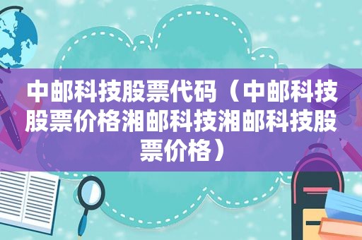 中邮科技股票代码（中邮科技股票价格湘邮科技湘邮科技股票价格）