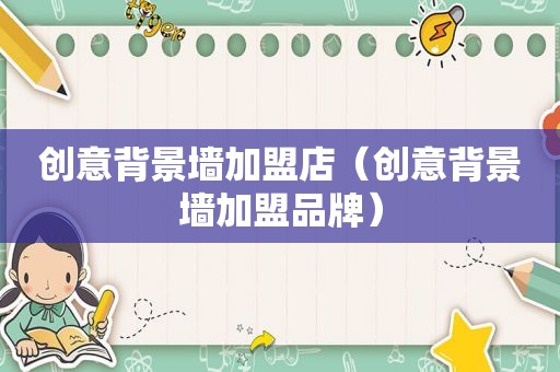 创意背景墙加盟店（创意背景墙加盟品牌）