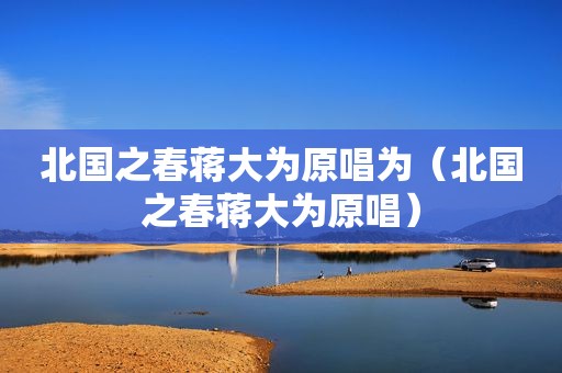 北国之春蒋大为原唱为（北国之春蒋大为原唱）