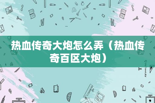 热血传奇大炮怎么弄（热血传奇百区大炮）