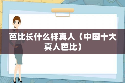 芭比长什么样真人（中国十大真人芭比）
