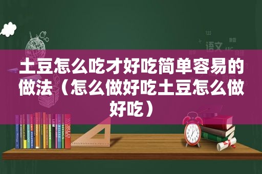 土豆怎么吃才好吃简单容易的做法（怎么做好吃土豆怎么做好吃）
