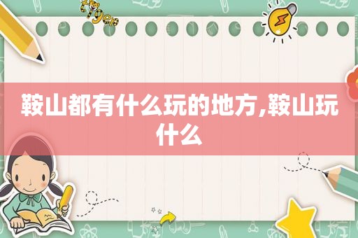 鞍山都有什么玩的地方,鞍山玩什么