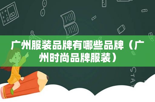 广州服装品牌有哪些品牌（广州时尚品牌服装）