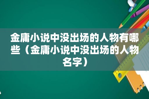 金庸小说中没出场的人物有哪些（金庸小说中没出场的人物名字）
