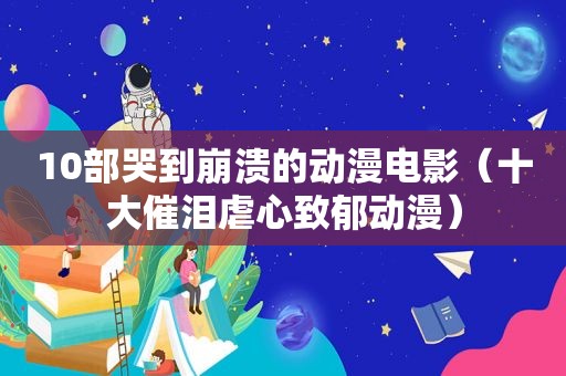 10部哭到崩溃的动漫电影（十大催泪虐心致郁动漫）