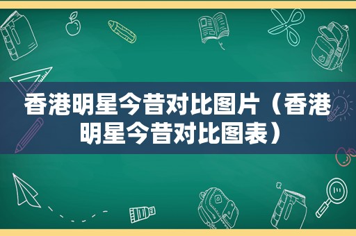 香港明星今昔对比图片（香港明星今昔对比图表）