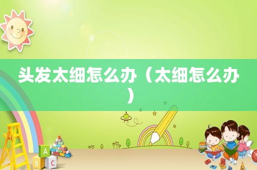 头发太细怎么办（太细怎么办）