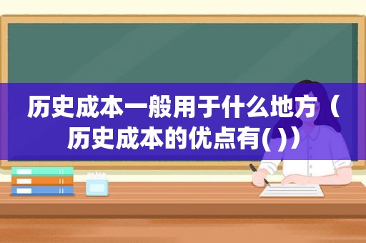 历史成本一般用于什么地方（历史成本的优点有( )）
