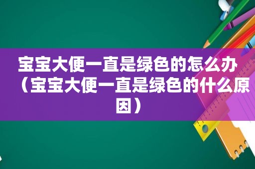 宝宝大便一直是绿色的怎么办（宝宝大便一直是绿色的什么原因）