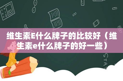 维生素E什么牌子的比较好（维生素e什么牌子的好一些）