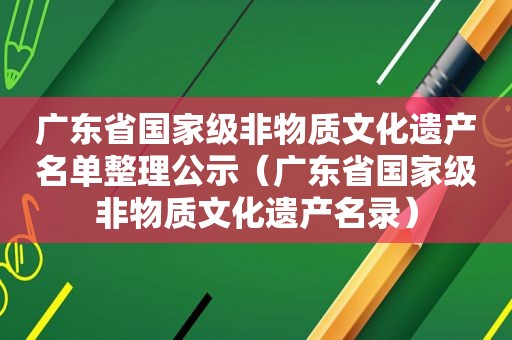 广东省国家级非物质文化遗产名单整理公示（广东省国家级非物质文化遗产名录）
