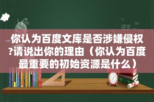 你认为百度文库是否涉嫌侵权?请说出你的理由（你认为百度最重要的初始资源是什么）