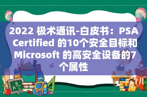 2022 极术通讯-白皮书：PSA Certified 的10个安全目标和 Microsoft 的高安全设备的7个属性