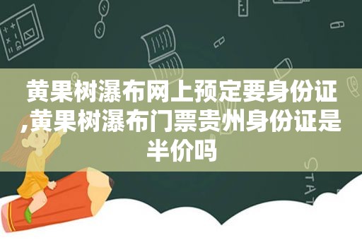 黄果树瀑布网上预定要身份证,黄果树瀑布门票贵州身份证是半价吗