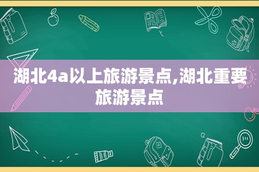 湖北4a以上旅游景点,湖北重要旅游景点